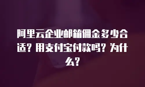 阿里云企业邮箱佣金多少合适？用支付宝付款吗？为什么？