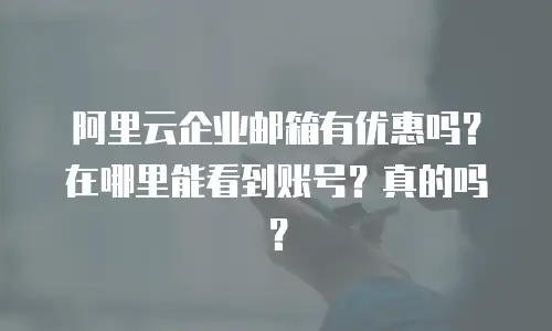 阿里云企业邮箱有优惠吗？在哪里能看到账号？真的吗？