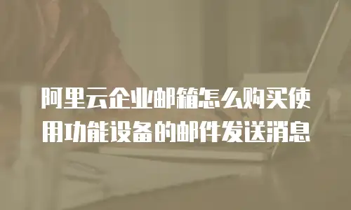 阿里云企业邮箱怎么购买使用功能设备的邮件发送消息