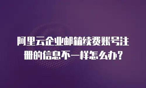 阿里云企业邮箱续费账号注册的信息不一样怎么办?