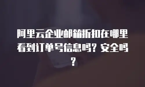 阿里云企业邮箱折扣在哪里看到订单号信息吗？安全吗？