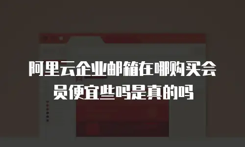 阿里云企业邮箱在哪购买会员便宜些吗是真的吗