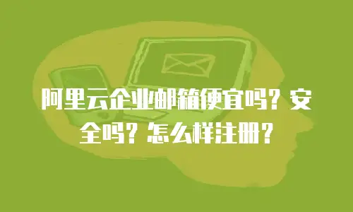 阿里云企业邮箱便宜吗?安全吗?怎么样注册?