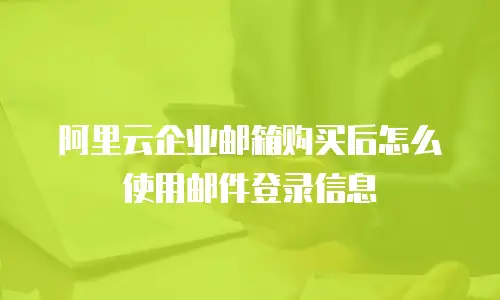 阿里云企业邮箱购买后怎么使用邮件登录信息