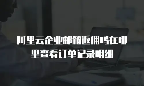 阿里云企业邮箱返佣吗在哪里查看订单记录明细