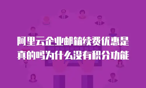 阿里云企业邮箱续费优惠是真的吗为什么没有积分功能