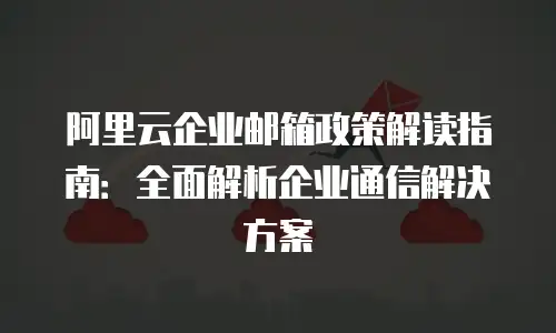 阿里云企业邮箱政策解读指南：全面解析企业通信解决方案