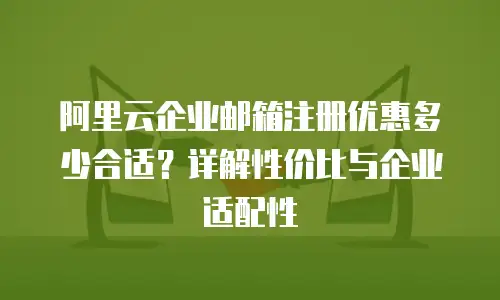 阿里云企业邮箱注册优惠多少合适？详解性价比与企业适配性