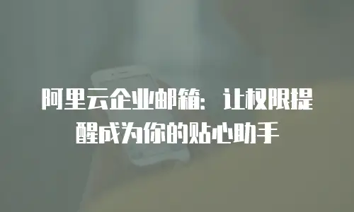 阿里云企业邮箱:让权限提醒成为你的贴心助手