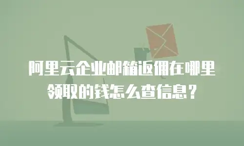阿里云企业邮箱返佣在哪里领取的钱怎么查信息?