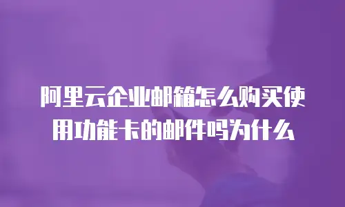 阿里云企业邮箱怎么购买使用功能卡的邮件吗为什么