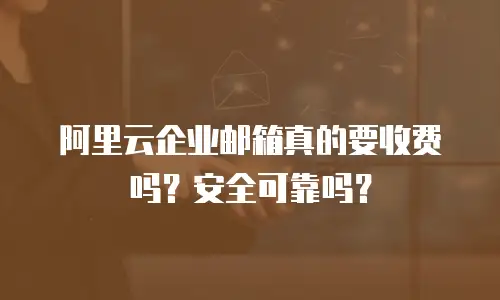 阿里云企业邮箱真的要收费吗？安全可靠吗？