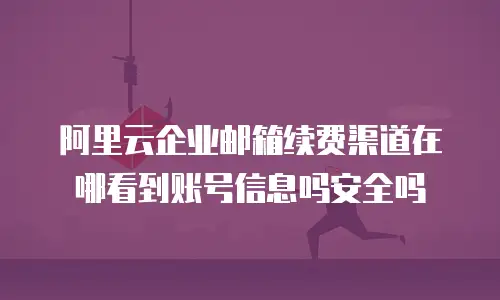 阿里云企业邮箱续费渠道在哪看到账号信息吗安全吗