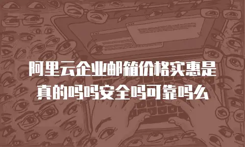 阿里云企业邮箱价格实惠是真的吗吗安全吗可靠吗么