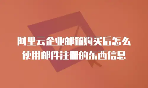 阿里云企业邮箱购买后怎么使用邮件注册的东西信息