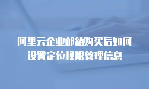阿里云企业邮箱购买后如何设置定位权限管理信息