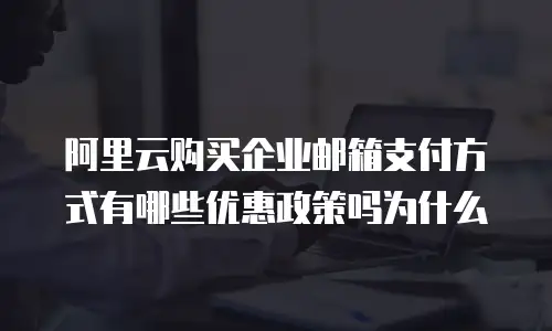 阿里云购买企业邮箱支付方式有哪些优惠政策吗为什么