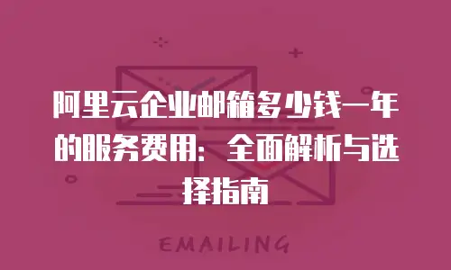 阿里云企业邮箱多少钱一年的服务费用：全面解析与选择指南