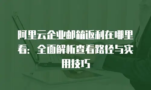 阿里云企业邮箱返利在哪里看：全面解析查看路径与实用技巧