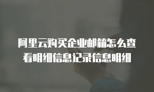 阿里云购买企业邮箱怎么查看明细信息记录信息明细