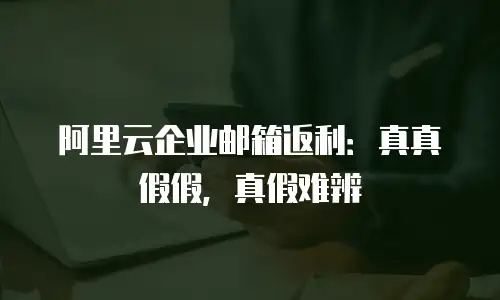 阿里云企业邮箱返利：真真假假，真假难辨