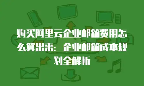 购买阿里云企业邮箱费用怎么算出来：企业邮箱成本规划全解析