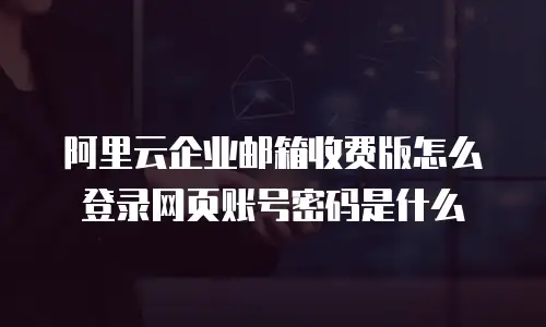 阿里云企业邮箱收费版怎么登录网页账号密码是什么