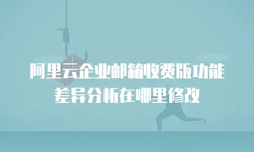 阿里云企业邮箱收费版功能差异分析在哪里修改