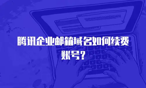 腾讯企业邮箱域名如何续费账号？