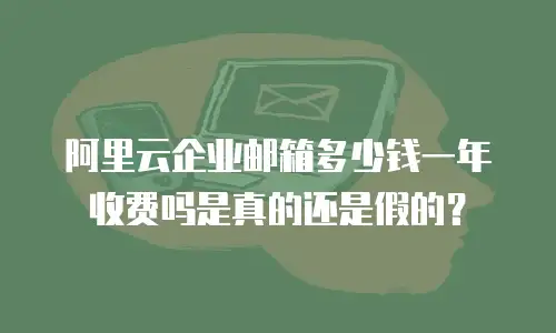 阿里云企业邮箱多少钱一年收费吗是真的还是假的?