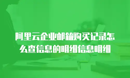 阿里云企业邮箱购买记录怎么查信息的明细信息明细