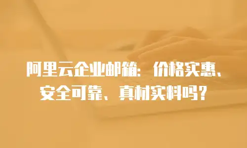 阿里云企业邮箱:价格实惠、安全可靠、真材实料吗?