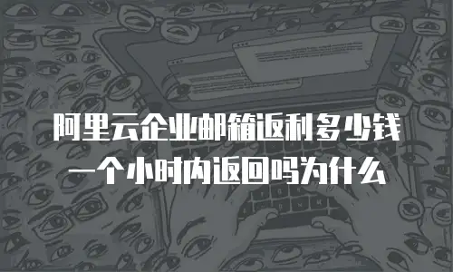 阿里云企业邮箱返利多少钱一个小时内返回吗为什么