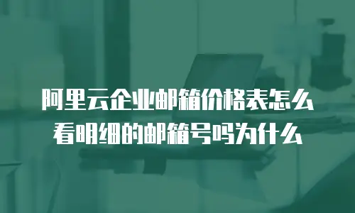 阿里云企业邮箱价格表怎么看明细的邮箱号吗为什么