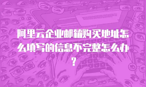 阿里云企业邮箱购买地址怎么填写的信息不完整怎么办？