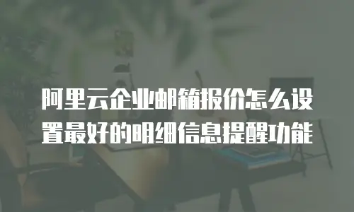 阿里云企业邮箱报价怎么设置最好的明细信息提醒功能