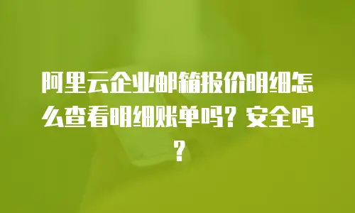 阿里云企业邮箱报价明细怎么查看明细账单吗?安全吗?