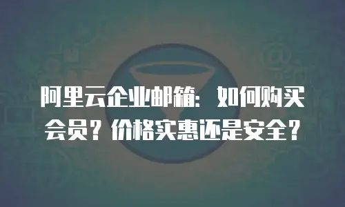 阿里云企业邮箱：如何购买会员？价格实惠还是安全？