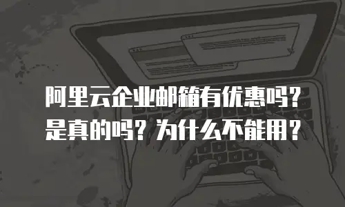 阿里云企业邮箱有优惠吗？是真的吗？为什么不能用？