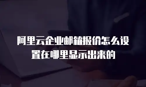 阿里云企业邮箱报价怎么设置在哪里显示出来的