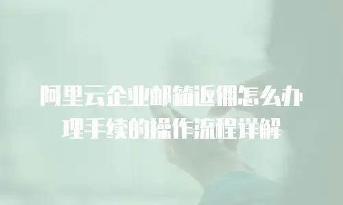 阿里云企业邮箱返佣怎么办理手续的操作流程详解