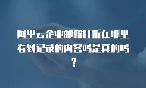 阿里云企业邮箱打折在哪里看到记录的内容吗是真的吗？