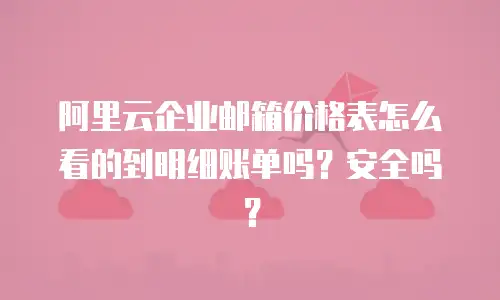 阿里云企业邮箱价格表怎么看的到明细账单吗?安全吗?