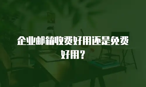 企业邮箱收费好用还是免费好用?