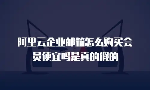 阿里云企业邮箱怎么购买会员便宜吗是真的假的