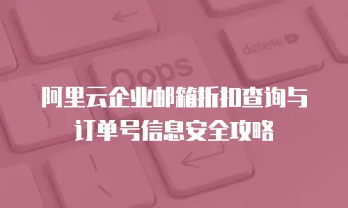 阿里云企业邮箱折扣查询与订单号信息安全攻略