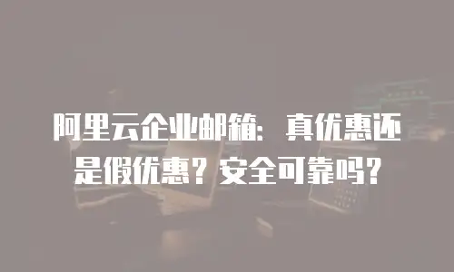 阿里云企业邮箱：真优惠还是假优惠？安全可靠吗？