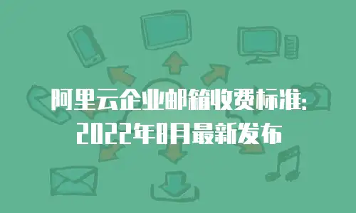 阿里云企业邮箱收费标准：2022年8月最新发布