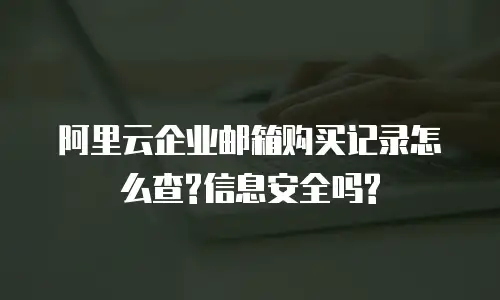 阿里云企业邮箱购买记录怎么查?信息安全吗?