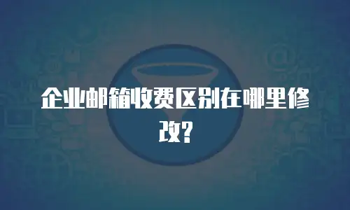 企业邮箱收费区别在哪里修改?